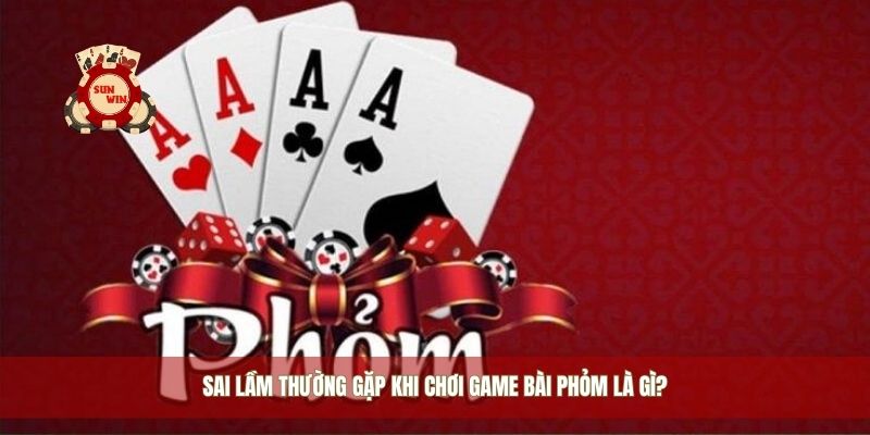 Sai lầm thường gặp khi chơi game bài phỏm là gì?