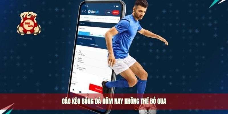 Các kèo bóng đá hôm nay không thể bỏ qua