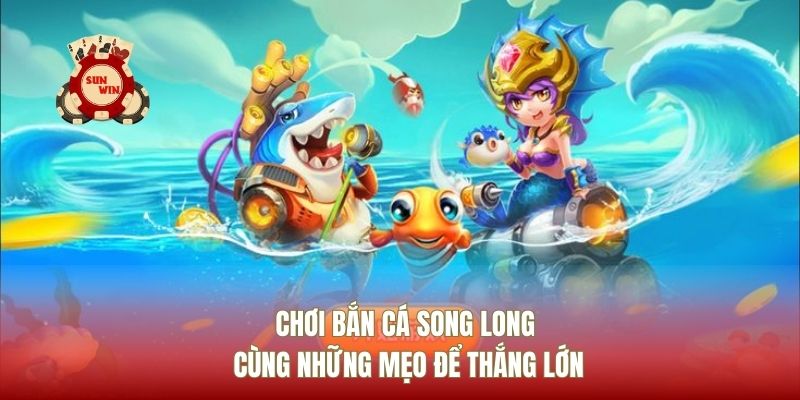 Chơi Bắn Cá Song Long Cùng Những Mẹo Để Thắng Lớn