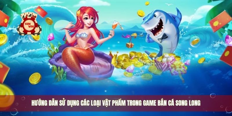Hướng dẫn sử dụng các loại vật phẩm trong game bắn cá song long