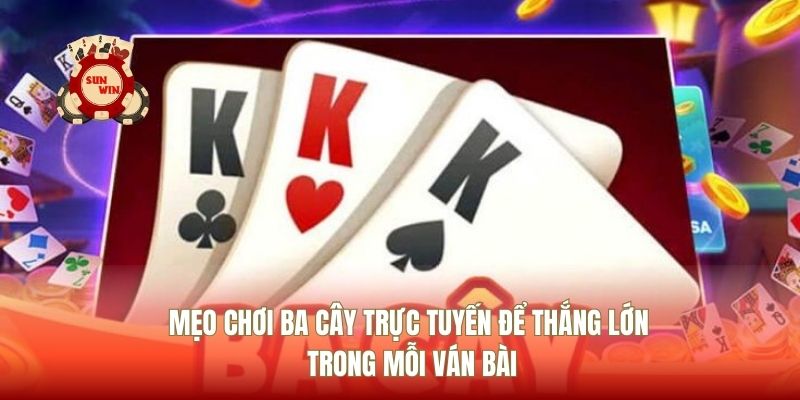 Mẹo Chơi Ba Cây Trực Tuyến Để Thắng Lớn Trong Mỗi Ván Bài