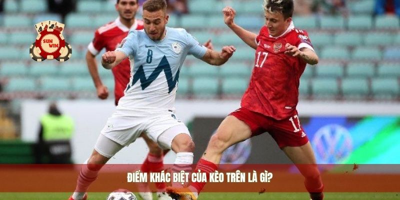 Điểm khác biệt của kèo trên là gì?